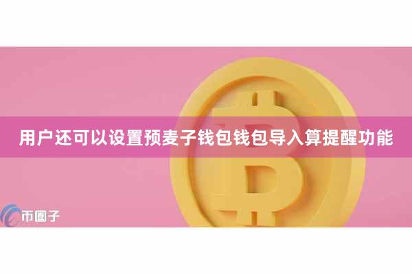 用户还可以设置预麦子钱包钱包导入算提醒功能