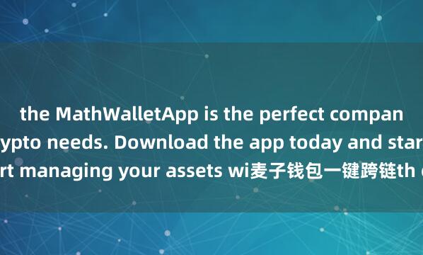 the MathWalletApp is the perfect companion for all your crypto needs. Download the app today and start managing your assets wi麦子钱包一键跨链th ease and convenience.