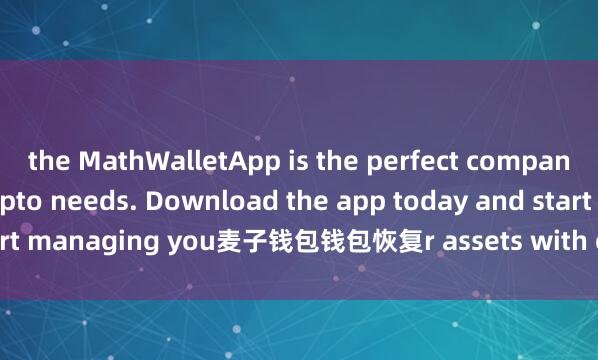 the MathWalletApp is the perfect companion for all your crypto needs. Download the app today and start managing you麦子钱包钱包恢复r assets with ease and convenience.